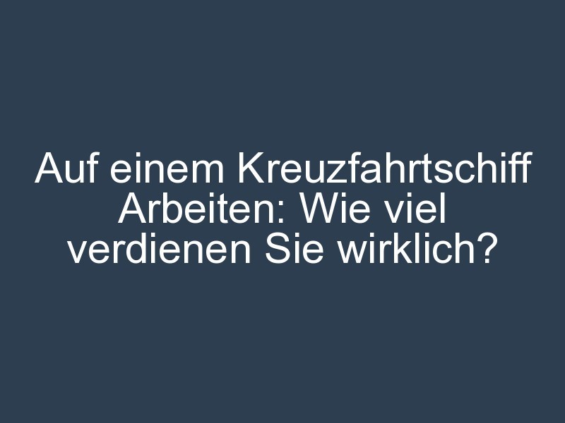 Auf einem Kreuzfahrtschiff Arbeiten: Wie viel verdienen Sie wirklich?